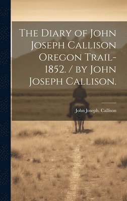 bokomslag The Diary of John Joseph Callison Oregon Trail-1852. / by John Joseph Callison.