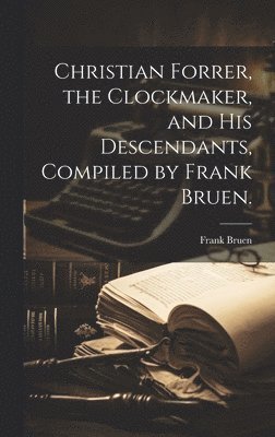 Christian Forrer, the Clockmaker, and His Descendants, Compiled by Frank Bruen. 1