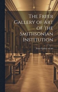 bokomslag The Freer Gallery of Art of the Smithsonian Institution