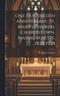 bokomslag One Hundredth Anniversary, St. Mary's Church, Charlestown, Massachusetts, 1828-1928
