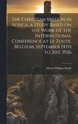 bokomslag The Christian Mission in Africa, a Study Based on the Work of the International Conference at Le Zoute, Belgium, September 14th to 21st, 1926