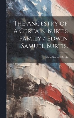 Edwin Samuel 1894- Burtis, Edwin Samuel Burtis - The Ancestry of a Certain Burtis Family / Edwin Samuel Burtis., Inbunden