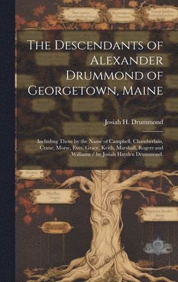 The Descendants of Alexander Drummond of Georgetown, Maine: Including Those by the Name of Campbell, Chamberlain, Crane, Morse, Eves, Grace, Keith, Ma 1