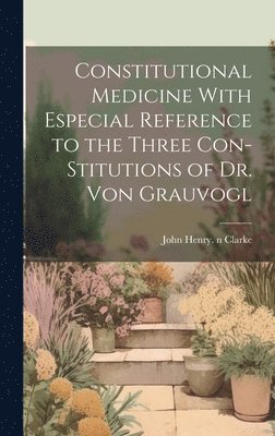 Constitutional Medicine With Especial Reference to the Three Con-stitutions of Dr. Von Grauvogl 1