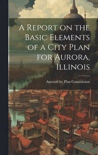bokomslag A Report on the Basic Elements of a City Plan for Aurora, Illinois
