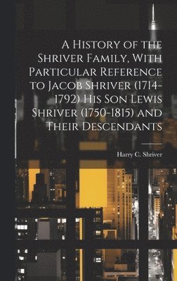 A History of the Shriver Family, With Particular Reference to Jacob Shriver (1714-1792) His Son Lewis Shriver (1750-1815) and Their Descendants 1