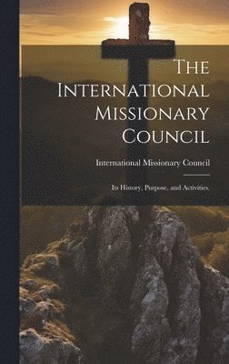 The International Missionary Council: Its History, Purpose, and Activities. 1