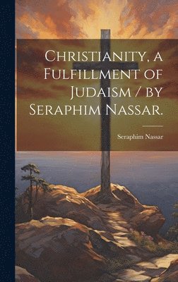 bokomslag Christianity, a Fulfillment of Judaism / by Seraphim Nassar.