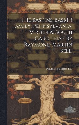 The Baskins-Baskin Family, Pennsylvania, Virginia, South Carolina / by Raymond Martin Bell.