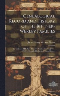 bokomslag Genealogical Record and History of the Bittner-Werley Families: Descendants of Michael Bittner, Sebastian Werley, [1753-1930] / Compiled by Jacob Webs