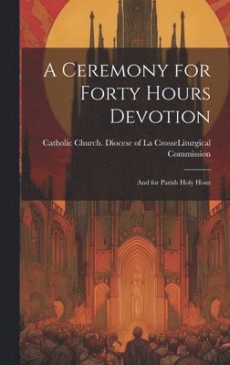 A Ceremony for Forty Hours Devotion: and for Parish Holy Hour 1