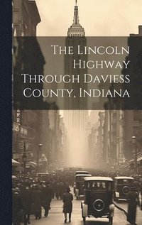 bokomslag The Lincoln Highway Through Daviess County, Indiana