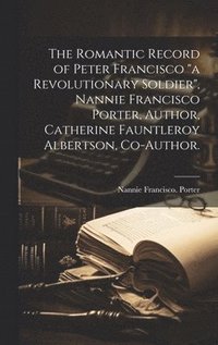 bokomslag The Romantic Record of Peter Francisco 'a Revolutionary Soldier', Nannie Francisco Porter, Author, Catherine Fauntleroy Albertson, Co-author.