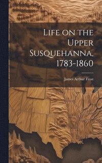 bokomslag Life on the Upper Susquehanna, 1783-1860