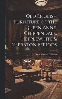 bokomslag Old English Furniture of the Queen Anne, Chippendale, Hepplewhite & Sheraton Periods