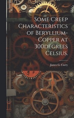James G. Curry, James G Curry - Some Creep Characteristics of Beryllium-copper at 300degrees Celsius., Inbunden