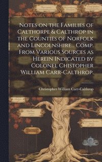 bokomslag Notes on the Families of Calthorpe & Calthrop in the Counties of Norfolk and Lincolnshire... Comp. From Various Sources as Herein Indicated by Colonel Chistopher William Carr-Calthrop.