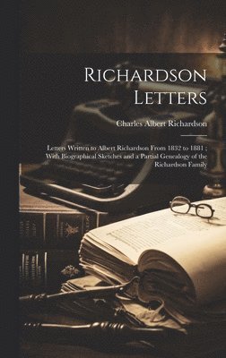 Richardson Letters: Letters Written to Albert Richardson From 1832 to 1881; With Biographical Sketches and a Partial Genealogy of the Richardson Famil 1