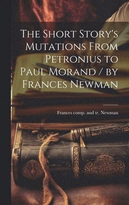 The Short Story's Mutations From Petronius to Paul Morand / by Frances Newman 1