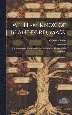 William Knox of Blandford, Mass.; a Record of the Births, Marriages and Deaths of Some of His Descendants 1