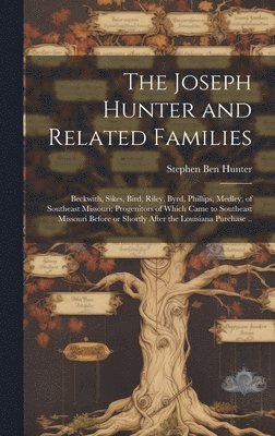 The Joseph Hunter and Related Families: Beckwith, Sikes, Bird, Riley, Byrd, Phillips, Medley, of Southeast Missouri; Progenitors of Which Came to Sout 1