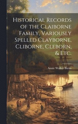 Historical Records of the Claiborne Family, Variously Spelled Clayborne, Cliborne, Cleborn, & Etc. 1