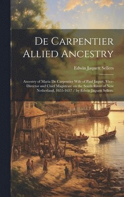 De Carpentier Allied Ancestry: Ancestry of Maria De Carpentier Wife of Paul Jaquet, Vice-director and Chief Magistrate on the South River of New Neth 1