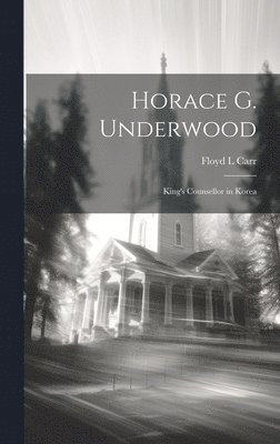 Horace G. Underwood: King's Counsellor in Korea 1