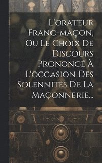bokomslag L'orateur Franc-maon, Ou Le Choix De Discours Prononc  L'occasion Des Solennits De La Maonnerie...