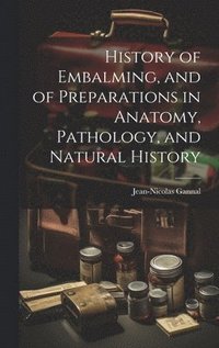 bokomslag History of Embalming, and of Preparations in Anatomy, Pathology, and Natural History