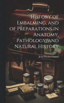 History of Embalming, and of Preparations in Anatomy, Pathology, and Natural History 1
