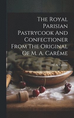 The Royal Parisian Pastrycook And Confectioner From The Original Of M. A. Carme 1