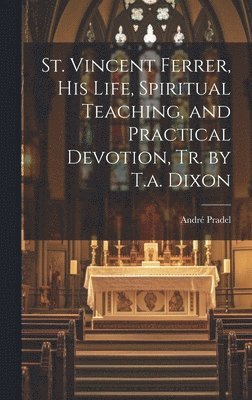 André Pradel, André - St. Vincent Ferrer, His Life, Spiritual Teaching, and Practical Devotion, Tr. by T.a. Dixon, Inbunden