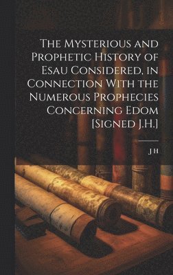 The Mysterious and Prophetic History of Esau Considered, in Connection With the Numerous Prophecies Concerning Edom [Signed J.H.] 1