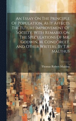 bokomslag An Essay On The Principle Of Population, As It Affects The Future Improvement Of Society. With Remarks On The Speculations Of Mr. Godwin, M. Condorcet, And Other Writers. By T.r. Malthus