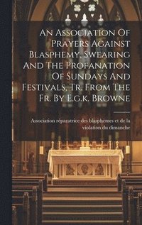 bokomslag An Association Of Prayers Against Blasphemy, Swearing And The Profanation Of Sundays And Festivals, Tr. From The Fr. By E.g.k. Browne