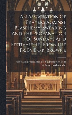 An Association Of Prayers Against Blasphemy, Swearing And The Profanation Of Sundays And Festivals, Tr. From The Fr. By E.g.k. Browne 1