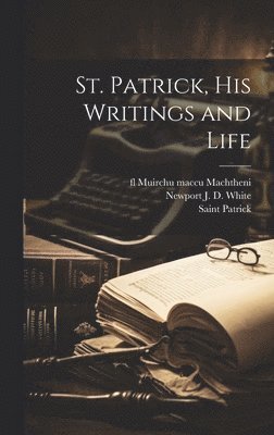 Saint Patrick, Fl 697 Muirchu Maccu Machtheni, Newport J D 1860-1936 White, fl 697 Muirchu maccu Machtheni, Fl Muirchu Maccu Machtheni, Newport J D White - St. Patrick, his Writings and Life, Inbunden