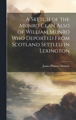 A Sketch of the Munro Clan Also of William Munro who Deported From Scotland Settled in Lexington 1