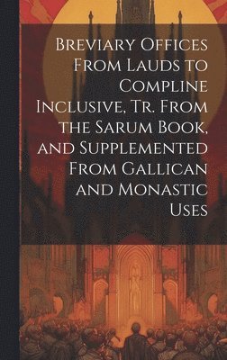 Anonymous - Breviary Offices From Lauds to Compline Inclusive, Tr. From the Sarum Book, and Supplemented From Gallican and Monastic Uses, Inbunden