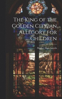 bokomslag King of the Golden City, an Allegory for Children