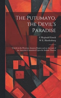 Putumayo, the Devil's Paradise; Travels in the Peruvian Amazon Region and an Account of the Atrocities Committed Upon the Indians Therein