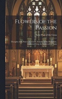 bokomslag Flowers of the Passion; Thoughts of St. Paul of the Cross, Founder of the Passionists, Gathered From the Letters of the Saint
