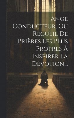 Ange Conducteur, Ou Recueil De Prires Les Plus Propres  Inspirer La Dvotion... 1