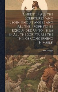 bokomslag Christ in all the Scriptures, 'and Beginning at Moses and all the Prophets he Expounded Unto Them in all the Scriptures the Things Concerning Himself'