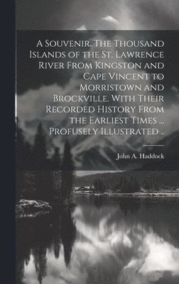 Souvenir. The Thousand Islands of the St. Lawrence River From Kingston and Cape Vincent to Morristown and Brockville. With Their Recorded History From the Earliest Times ... Profusely Illustrated ..