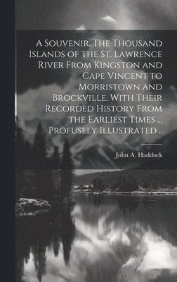 A Souvenir. The Thousand Islands of the St. Lawrence River From Kingston and Cape Vincent to Morristown and Brockville. With Their Recorded History From the Earliest Times ... Profusely Illustrated .. 1