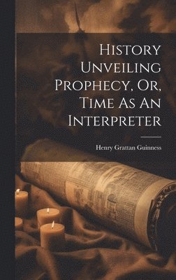 History Unveiling Prophecy, Or, Time As An Interpreter 1