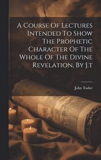 bokomslag A Course Of Lectures Intended To Show The Prophetic Character Of The Whole Of The Divine Revelation, By J.t