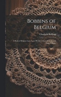 bokomslag Bobbins of Belgium; a Book of Belgian Lace, Lace-workers, Lace-schools and Lace-villages
